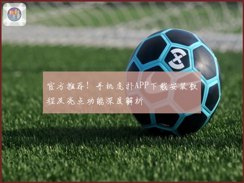 官方推荐!手机虎扑APP下载安装教程及亮点功能深度解析