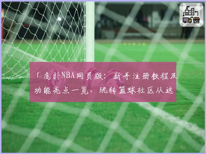 「虎扑NBA网页版：新手注册教程及功能亮点一览，玩转篮球社区从这里开始」