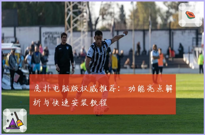 虎扑电脑版权威推荐：功能亮点解析与快速安装教程