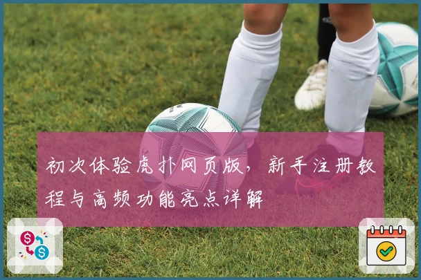 初次体验虎扑网页版，新手注册教程与高频功能亮点详解
