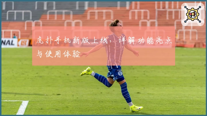 虎扑手机新版上线，详解功能亮点与使用体验