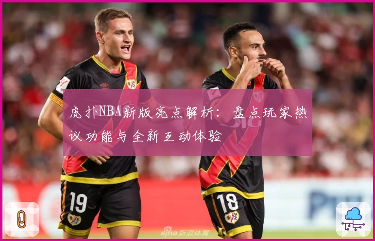 虎扑NBA新版亮点解析：盘点玩家热议功能与全新互动体验