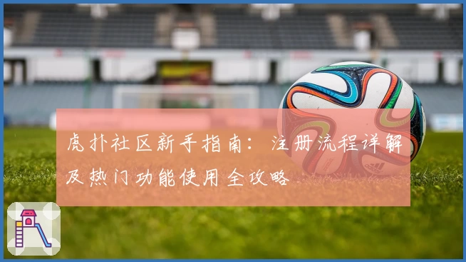 虎扑社区新手指南：注册流程详解及热门功能使用全攻略