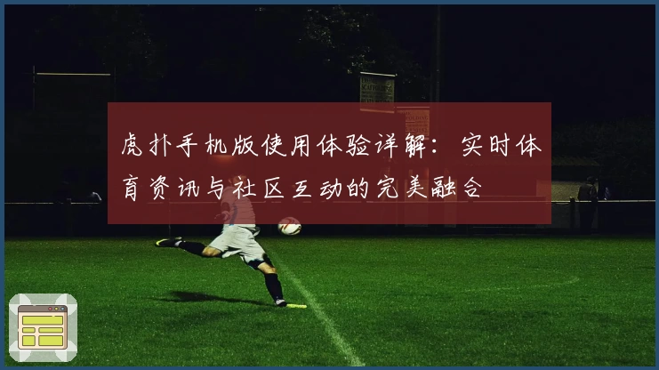 虎扑手机版使用体验详解：实时体育资讯与社区互动的完美融合