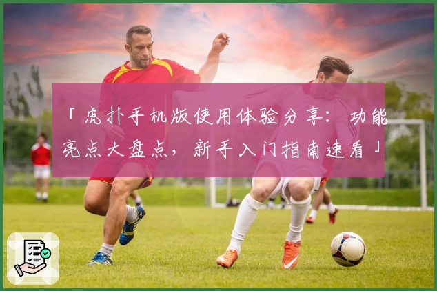 「虎扑手机版使用体验分享：功能亮点大盘点，新手入门指南速看」