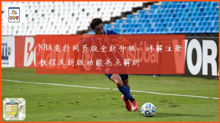 NBA虎扑网页版全新升级，详解注册教程及新版功能亮点解析