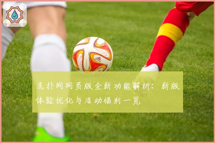 虎扑网网页版全新功能解析:新版体验优化与活动福利一览