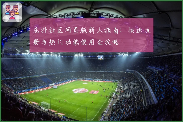 虎扑社区网页版新人指南：快速注册与热门功能使用全攻略