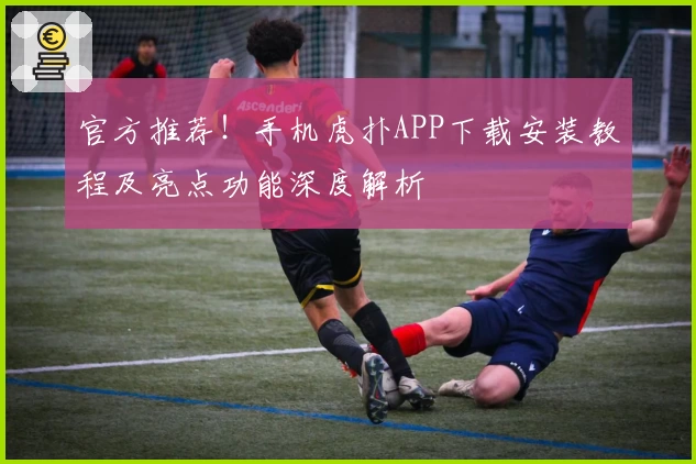 官方推荐!手机虎扑APP下载安装教程及亮点功能深度解析