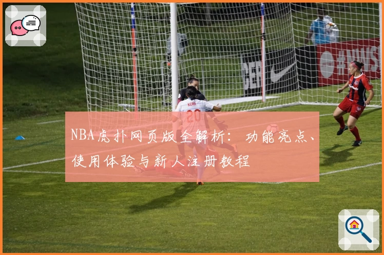 NBA虎扑网页版全解析：功能亮点、使用体验与新人注册教程