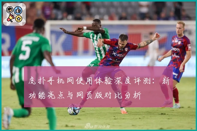 虎扑手机网使用体验深度评测：新功能亮点与网页版对比分析
