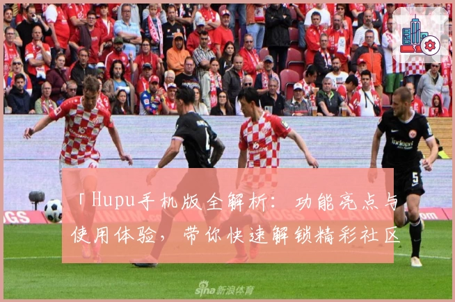 「Hupu手机版全解析：功能亮点与使用体验，带你快速解锁精彩社区互动新方式」