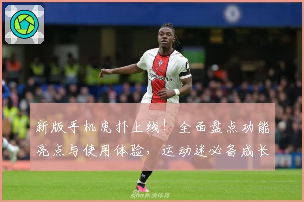 新版手机虎扑上线！全面盘点功能亮点与使用体验，运动迷必备成长助手