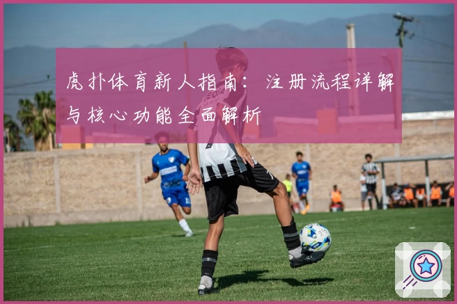 虎扑体育新人指南：注册流程详解与核心功能全面解析