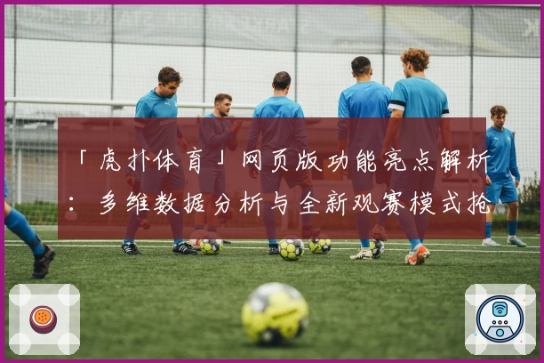 「虎扑体育」网页版功能亮点解析：多维数据分析与全新观赛模式抢先体验