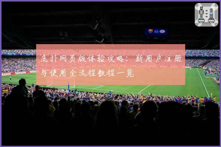 虎扑网页版体验攻略：新用户注册与使用全流程教程一览