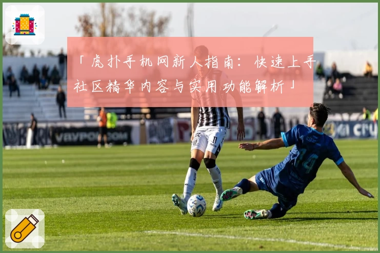 「虎扑手机网新人指南：快速上手社区精华内容与实用功能解析」