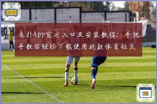 虎扑App官方入口及安装教程：手把手教你轻松下载使用这款体育社交神器