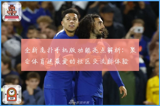 全新虎扑手机版功能亮点解析：聚合体育迷最爱的社区交流新体验