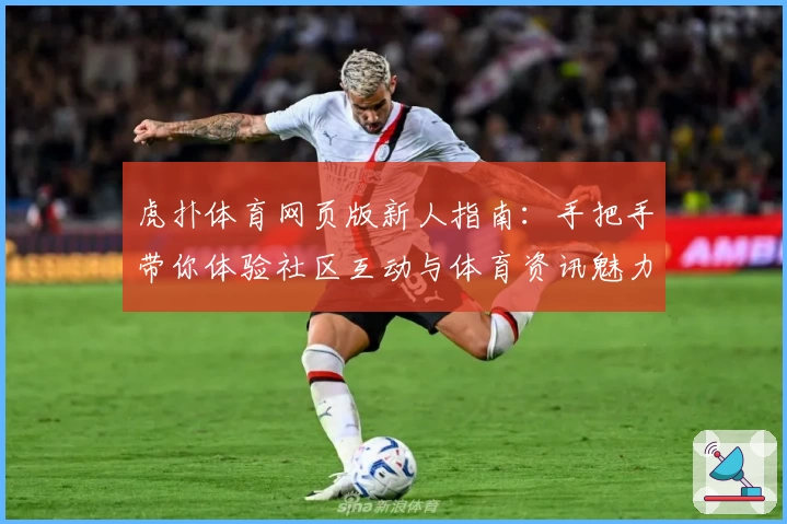 虎扑体育网页版新人指南：手把手带你体验社区互动与体育资讯魅力