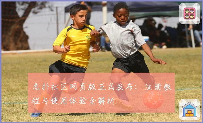 虎扑社区网页版正式发布：注册教程与使用体验全解析