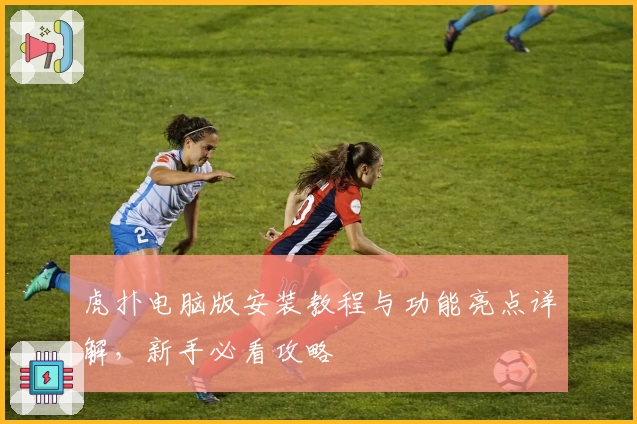 虎扑电脑版安装教程与功能亮点详解，新手必看攻略