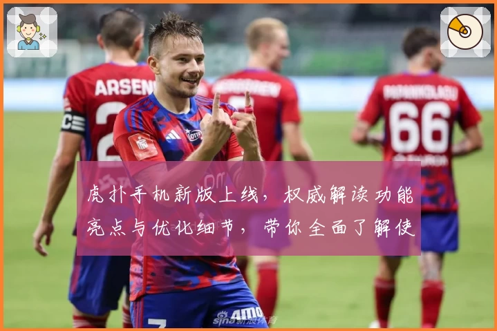 虎扑手机新版上线，权威解读功能亮点与优化细节，带你全面了解使用体验