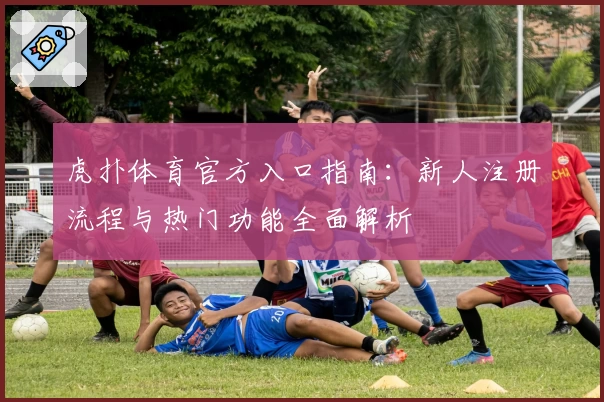 虎扑体育官方入口指南：新人注册流程与热门功能全面解析
